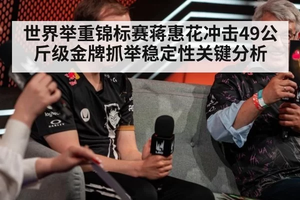 世界举重锦标赛蒋惠花冲击49公斤级金牌抓举稳定性关键分析