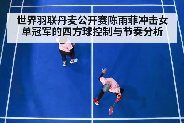 世界羽联丹麦公开赛陈雨菲冲击女单冠军的四方球控制与节奏分析